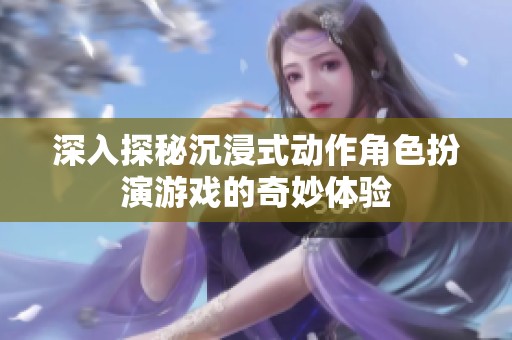 深入探秘沉浸式动作角色扮演游戏的奇妙体验