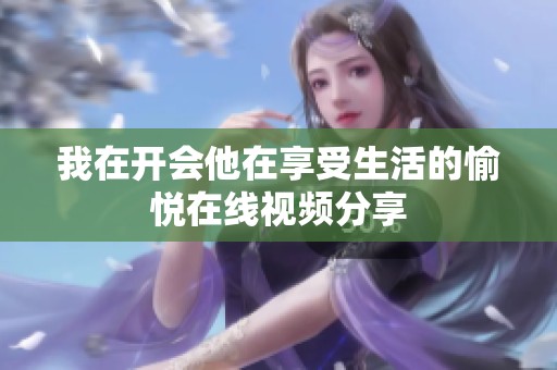 我在开会他在享受生活的愉悦在线视频分享