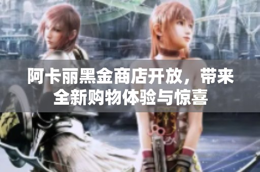 阿卡丽黑金商店开放，带来全新购物体验与惊喜