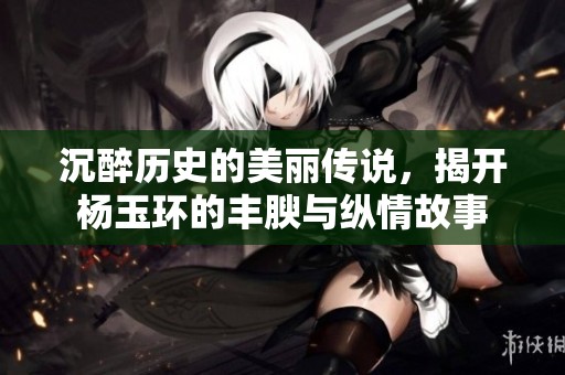 沉醉历史的美丽传说，揭开杨玉环的丰腴与纵情故事