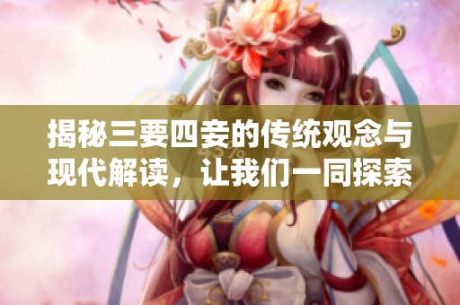 揭秘三要四妾的传统观念与现代解读，让我们一同探索这个话题