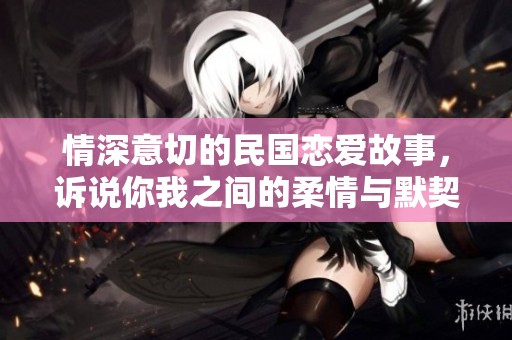 情深意切的民国恋爱故事，诉说你我之间的柔情与默契