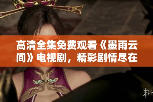 高清全集免费观看《墨雨云间》电视剧，精彩剧情尽在眼前
