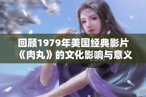 回顾1979年美国经典影片《肉丸》的文化影响与意义