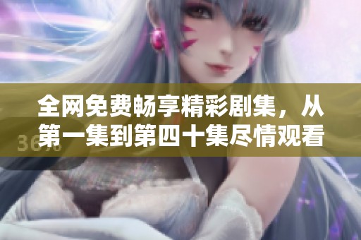 全网免费畅享精彩剧集，从第一集到第四十集尽情观看
