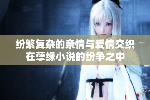 纷繁复杂的亲情与爱情交织在孽缘小说的纷争之中