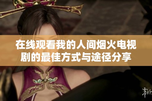 在线观看我的人间烟火电视剧的最佳方式与途径分享