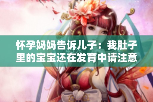 怀孕妈妈告诉儿子：我肚子里的宝宝还在发育中请注意弯腰