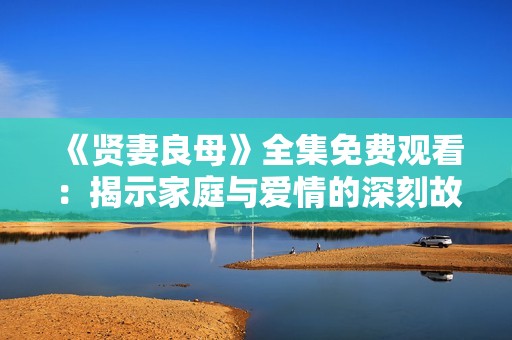 《贤妻良母》全集免费观看：揭示家庭与爱情的深刻故事