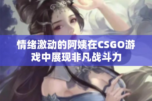 情绪激动的阿姨在CSGO游戏中展现非凡战斗力