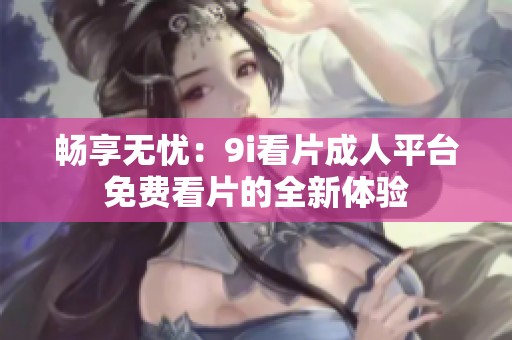 畅享无忧：9i看片成人平台免费看片的全新体验