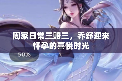 周家日常三赔三，乔舒迎来怀孕的喜悦时光