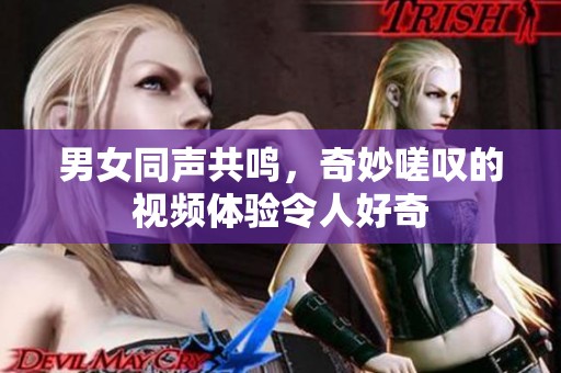 男女同声共鸣，奇妙嗟叹的视频体验令人好奇