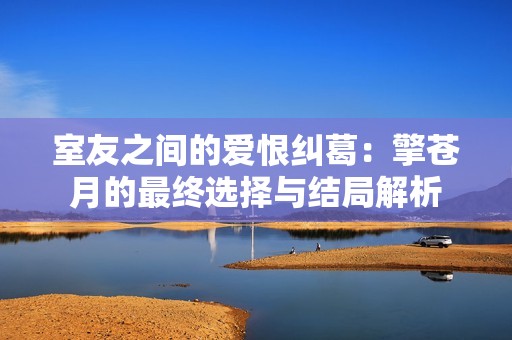 室友之间的爱恨纠葛：擎苍月的最终选择与结局解析