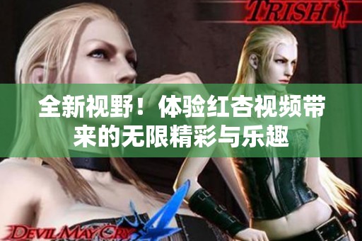 全新视野！体验红杏视频带来的无限精彩与乐趣