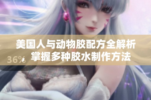 美国人与动物胶配方全解析，掌握多种胶水制作方法