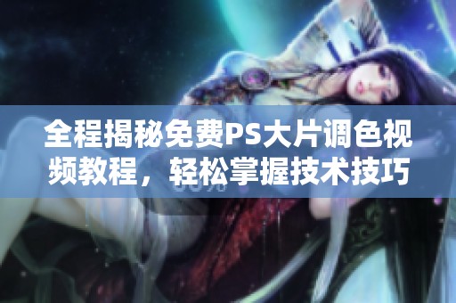 全程揭秘免费PS大片调色视频教程，轻松掌握技术技巧