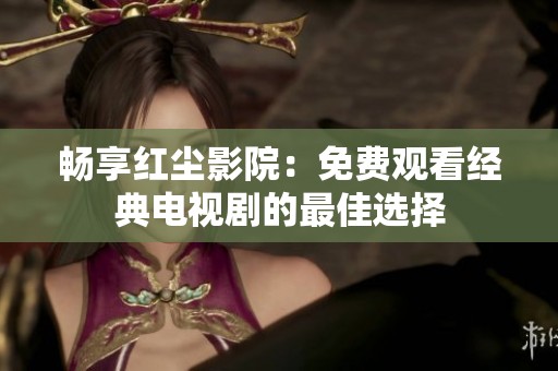 畅享红尘影院：免费观看经典电视剧的最佳选择