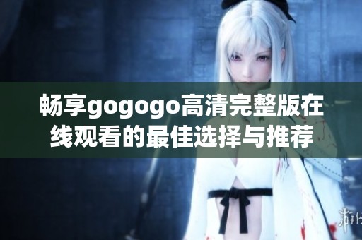 畅享gogogo高清完整版在线观看的最佳选择与推荐