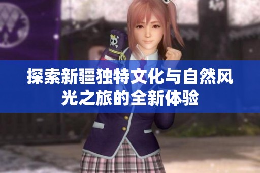 探索新疆独特文化与自然风光之旅的全新体验