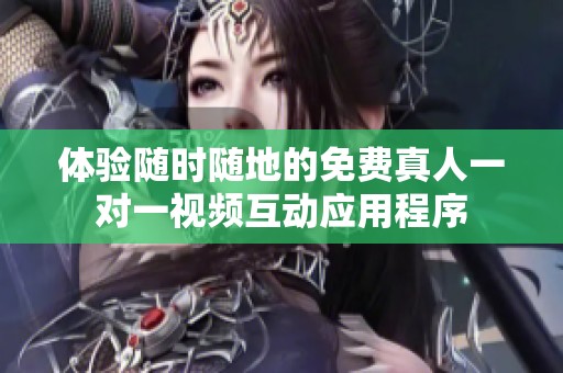体验随时随地的免费真人一对一视频互动应用程序
