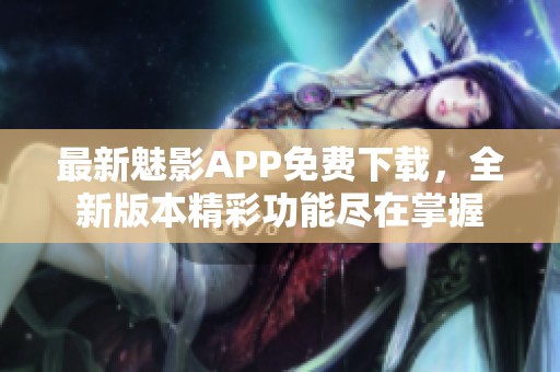 最新魅影APP免费下载，全新版本精彩功能尽在掌握