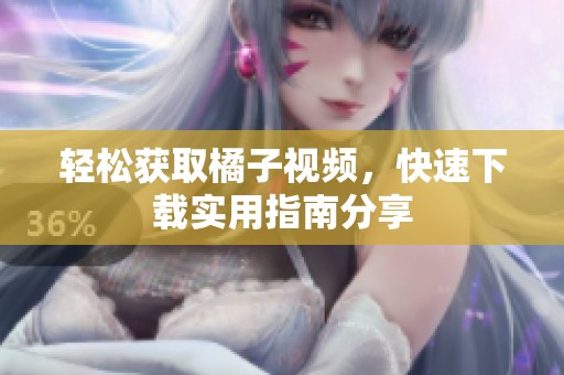 轻松获取橘子视频，快速下载实用指南分享