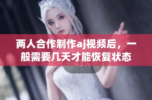 两人合作制作aj视频后，一般需要几天才能恢复状态