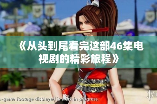 《从头到尾看完这部46集电视剧的精彩旅程》
