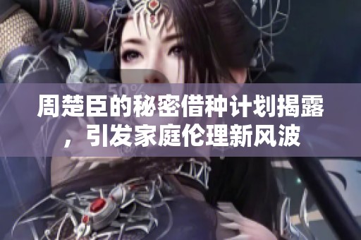 周楚臣的秘密借种计划揭露，引发家庭伦理新风波