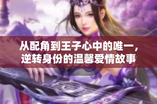 从配角到王子心中的唯一，逆转身份的温馨爱情故事
