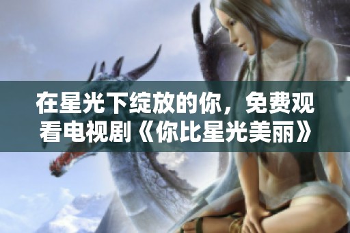 在星光下绽放的你，免费观看电视剧《你比星光美丽》精彩故事