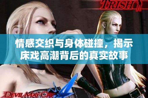 情感交织与身体碰撞，揭示床戏高潮背后的真实故事