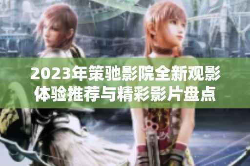 2023年策驰影院全新观影体验推荐与精彩影片盘点