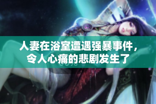 人妻在浴室遭遇强暴事件，令人心痛的悲剧发生了