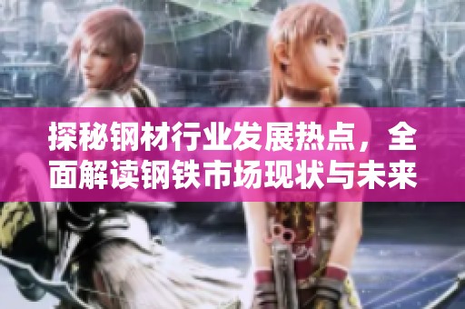 探秘钢材行业发展热点，全面解读钢铁市场现状与未来趋势