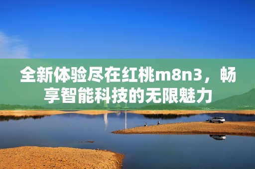 全新体验尽在红桃m8n3，畅享智能科技的无限魅力