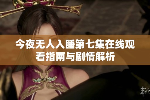 今夜无人入睡第七集在线观看指南与剧情解析