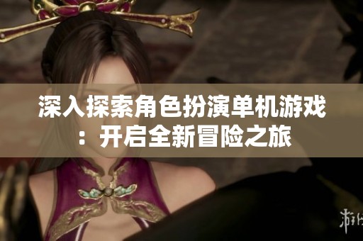 深入探索角色扮演单机游戏：开启全新冒险之旅