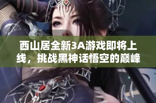 西山居全新3A游戏即将上线，挑战黑神话悟空的巅峰之作
