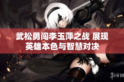 武松勇闯李玉萍之战 展现英雄本色与智慧对决