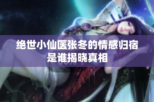 绝世小仙医张冬的情感归宿是谁揭晓真相