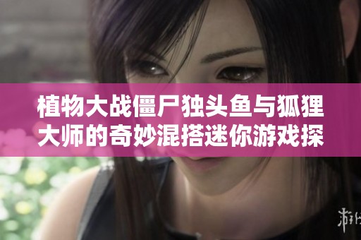 植物大战僵尸独头鱼与狐狸大师的奇妙混搭迷你游戏探索