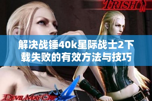 解决战锤40k星际战士2下载失败的有效方法与技巧