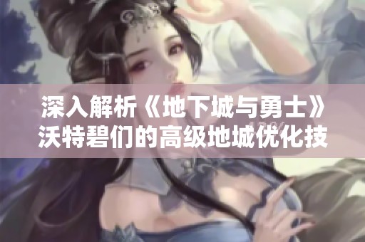 深入解析《地下城与勇士》沃特碧们的高级地城优化技巧与策略