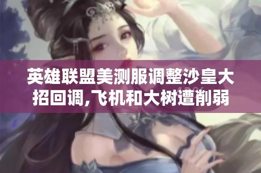 英雄联盟美测服调整沙皇大招回调,飞机和大树遭削弱
