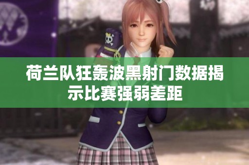 荷兰队狂轰波黑射门数据揭示比赛强弱差距