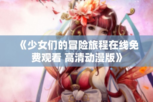 《少女们的冒险旅程在线免费观看 高清动漫版》