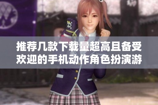 推荐几款下载量超高且备受欢迎的手机动作角色扮演游戏解析
