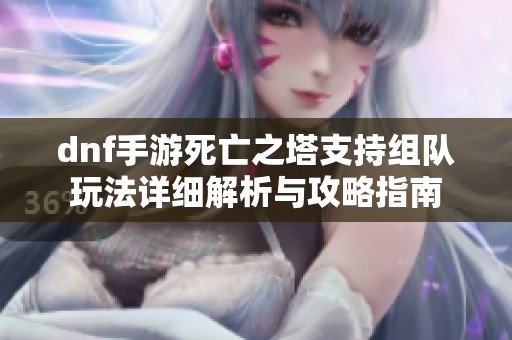dnf手游死亡之塔支持组队玩法详细解析与攻略指南